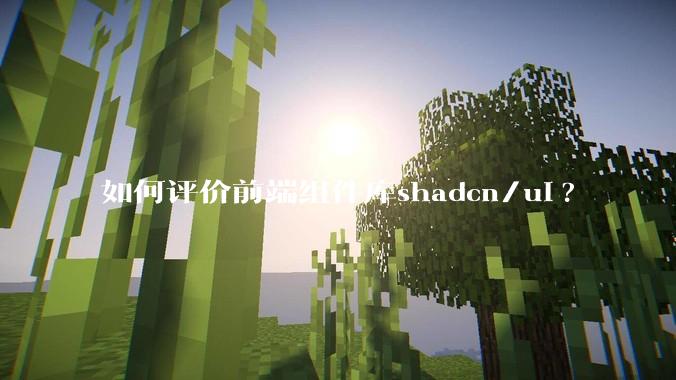 如何评价前端组件库shadcn/ui?