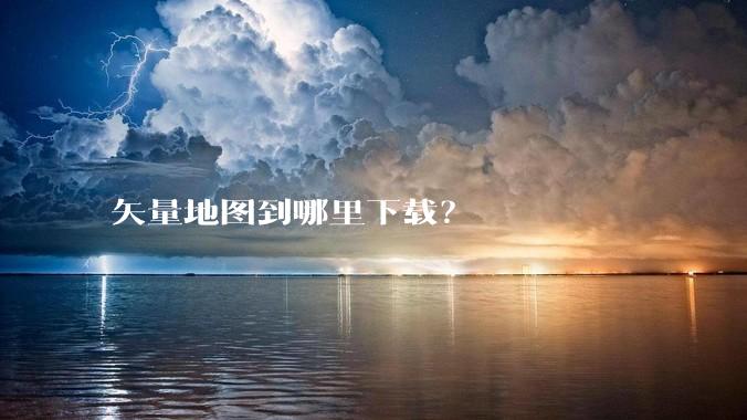 矢量地图到哪里下载？