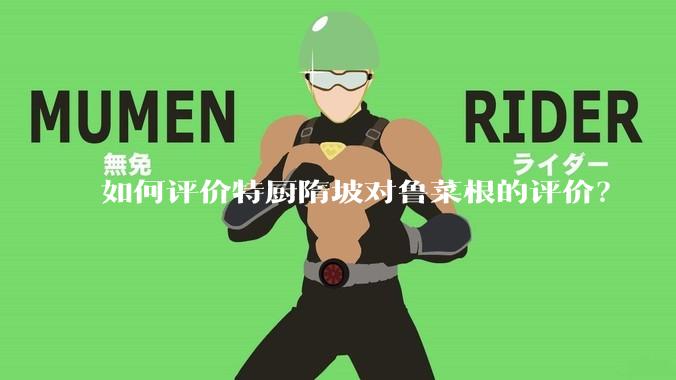 如何评价特厨隋坡对鲁菜根的评价？