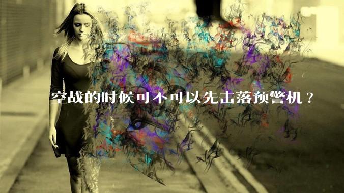 空战的时候可不可以先击落预警机?