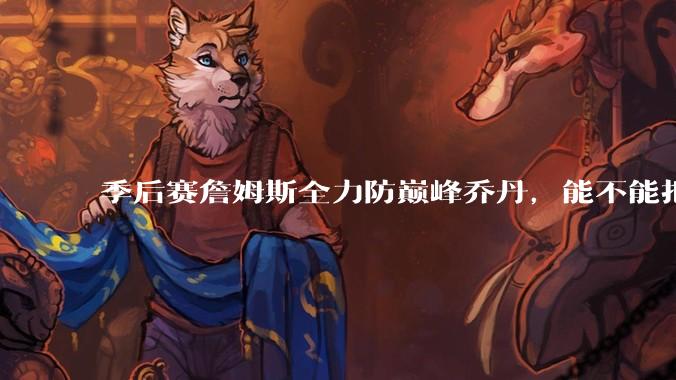季后赛詹姆斯全力防巅峰乔丹，能不能把乔丹限制到25分以下？