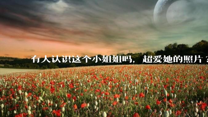 有人认识这个小姐姐吗，超爱她的照片?