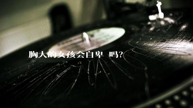 胸大的女孩会自卑 吗？