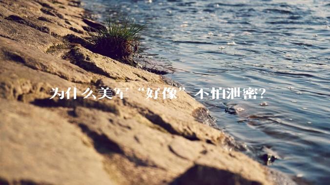 为什么美军“好像”不怕泄密？