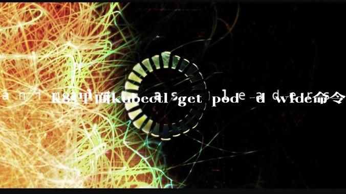 k8s里面kubectl get pod -d wide命令作用是什么？
