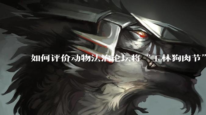 如何评价动物法治论坛将“玉林狗肉节”定性为非法活动？