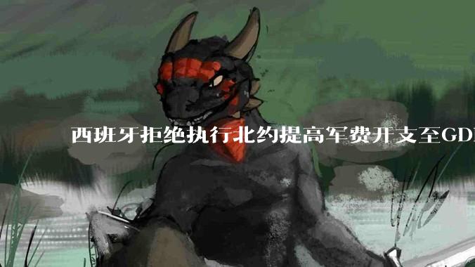 西班牙拒绝执行北约提高军费开支至GDP 5%的目标，透露哪些信息？