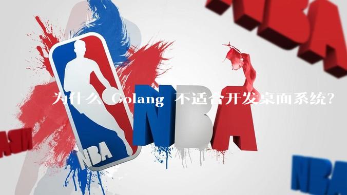 为什么 Golang 不适合开发桌面系统？
