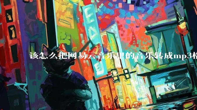 该怎么把网易云音乐里的音乐转成mp3格式导出软件？