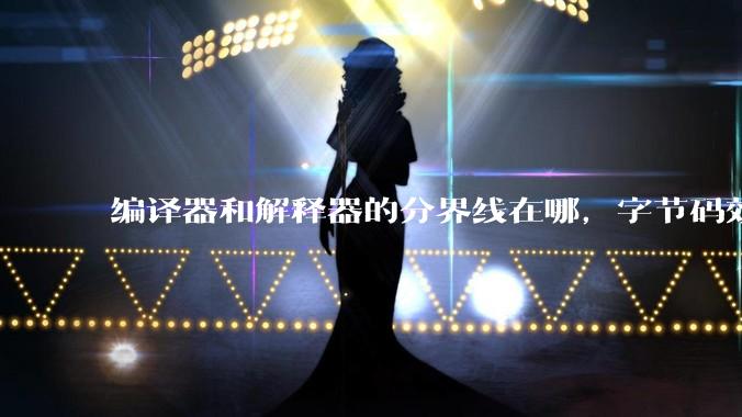 编译器和解释器的分界线在哪，字节码效率能否无限接近机器码？